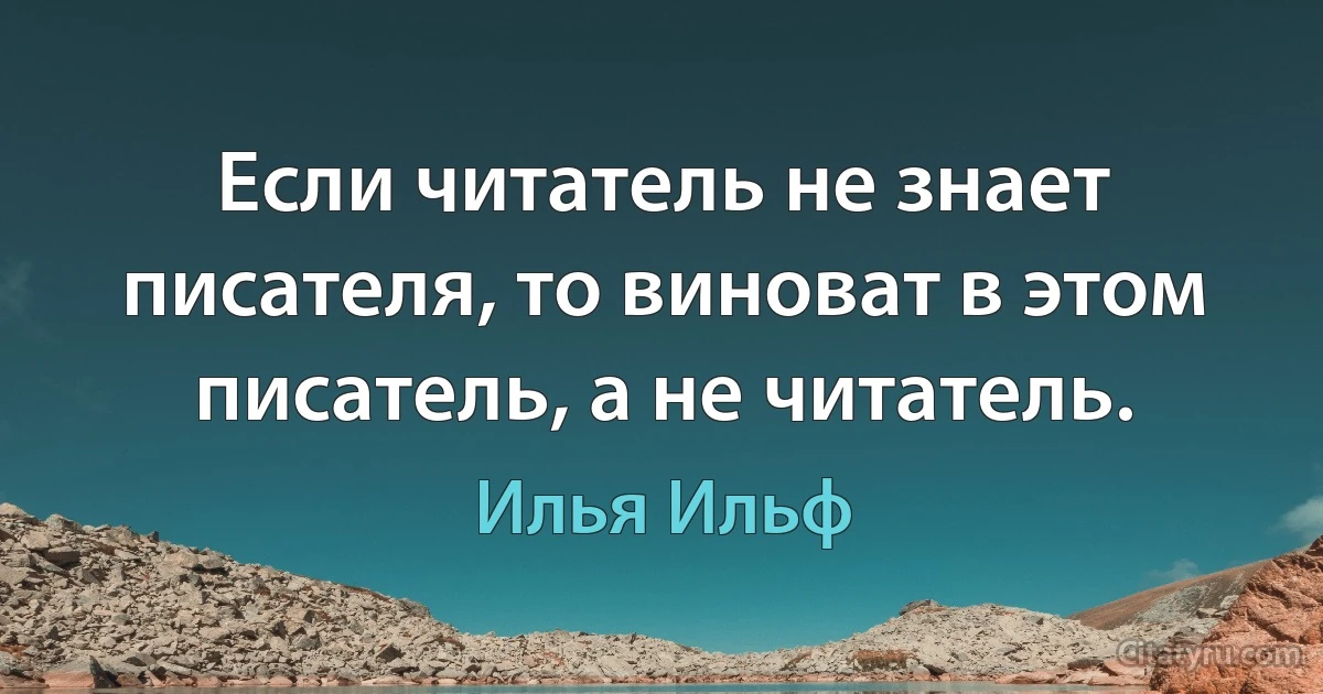 Если читатель не знает писателя, то виноват в этом писатель, а не читатель. (Илья Ильф)