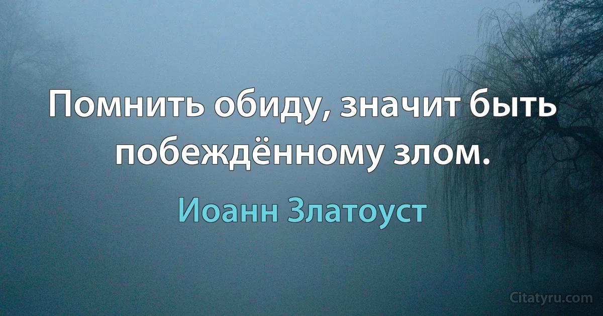 Помнить обиду, значит быть побеждённому злом. (Иоанн Златоуст)