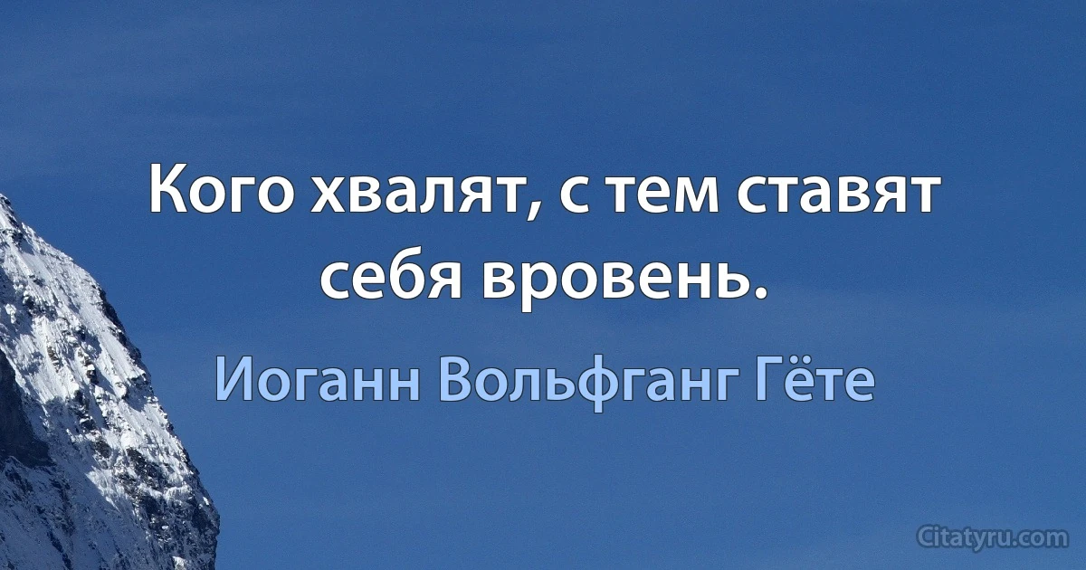 Кого хвалят, с тем ставят себя вровень. (Иоганн Вольфганг Гёте)