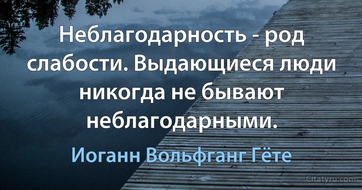 Неблагодарность - род слабости. Выдающиеся люди никогда не бывают неблагодарными. (Иоганн Вольфганг Гёте)