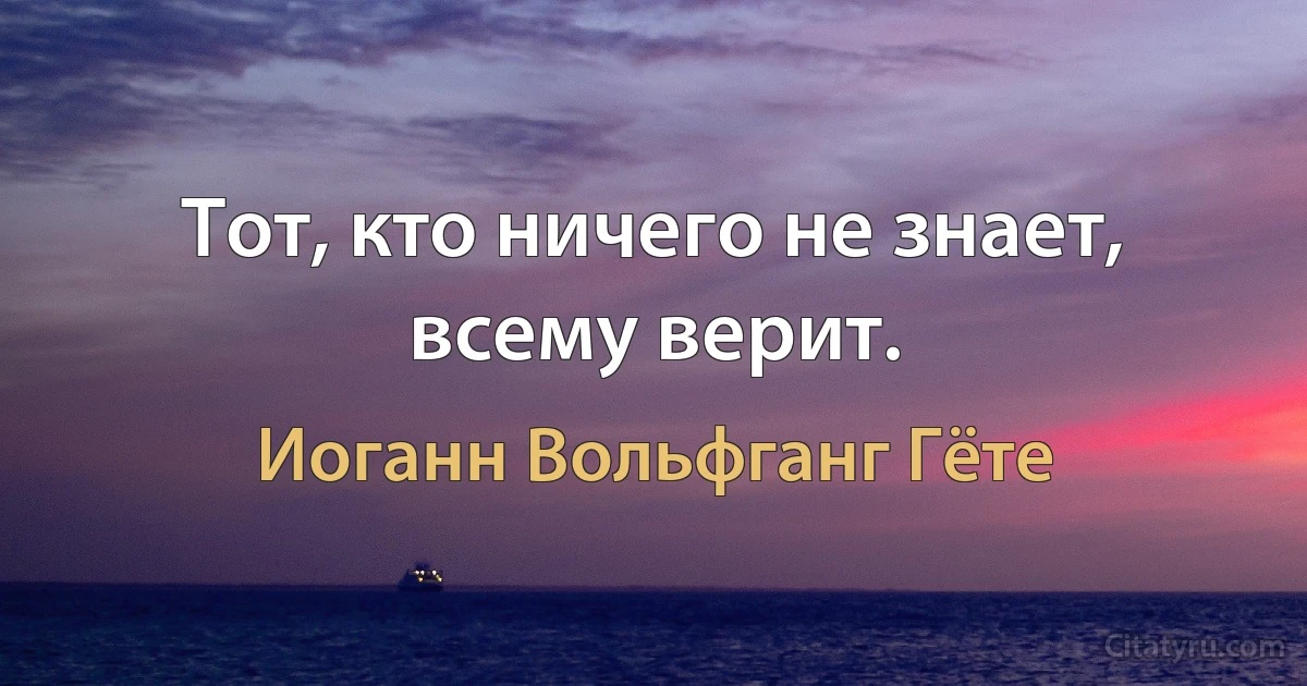 Тот, кто ничего не знает, всему верит. (Иоганн Вольфганг Гёте)