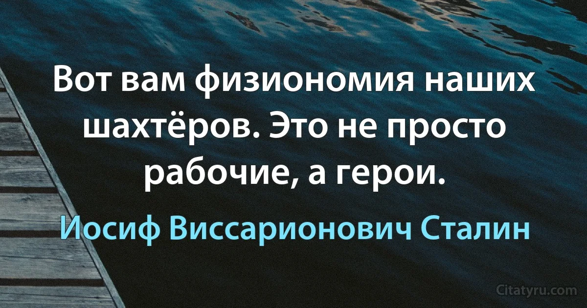 Вот вам физиономия наших шахтёров. Это не просто рабочие, а герои. (Иосиф Виссарионович Сталин)