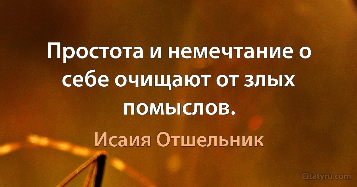 Простота и немечтание о себе очищают от злых помыслов. (Исаия Отшельник)