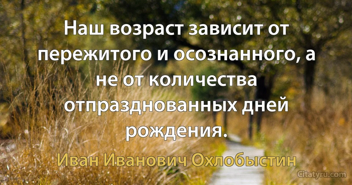 Наш возраст зависит от пережитого и осознанного, а не от количества отпразднованных дней рождения. (Иван Иванович Охлобыстин)