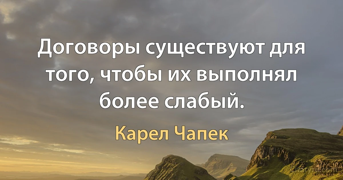 Договоры существуют для того, чтобы их выполнял более слабый. (Карел Чапек)