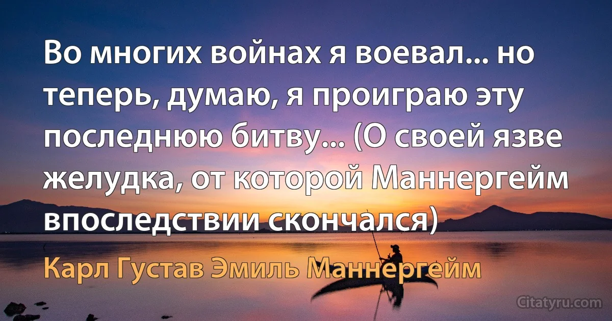 Во многих войнах я воевал... но теперь, думаю, я проиграю эту последнюю битву... (О своей язве желудка, от которой Маннергейм впоследствии скончался) (Карл Густав Эмиль Маннергейм)