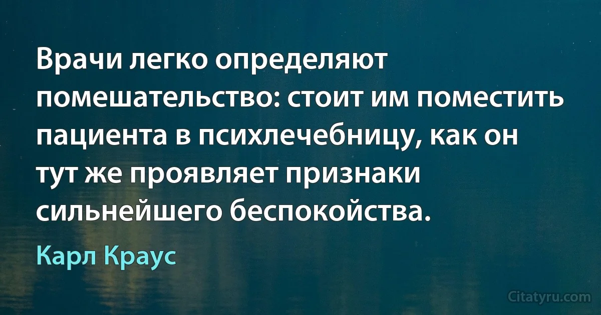 Врачи легко определяют помешательство: стоит им поместить пациента в психлечебницу, как он тут же проявляет признаки сильнейшего беспокойства. (Карл Краус)