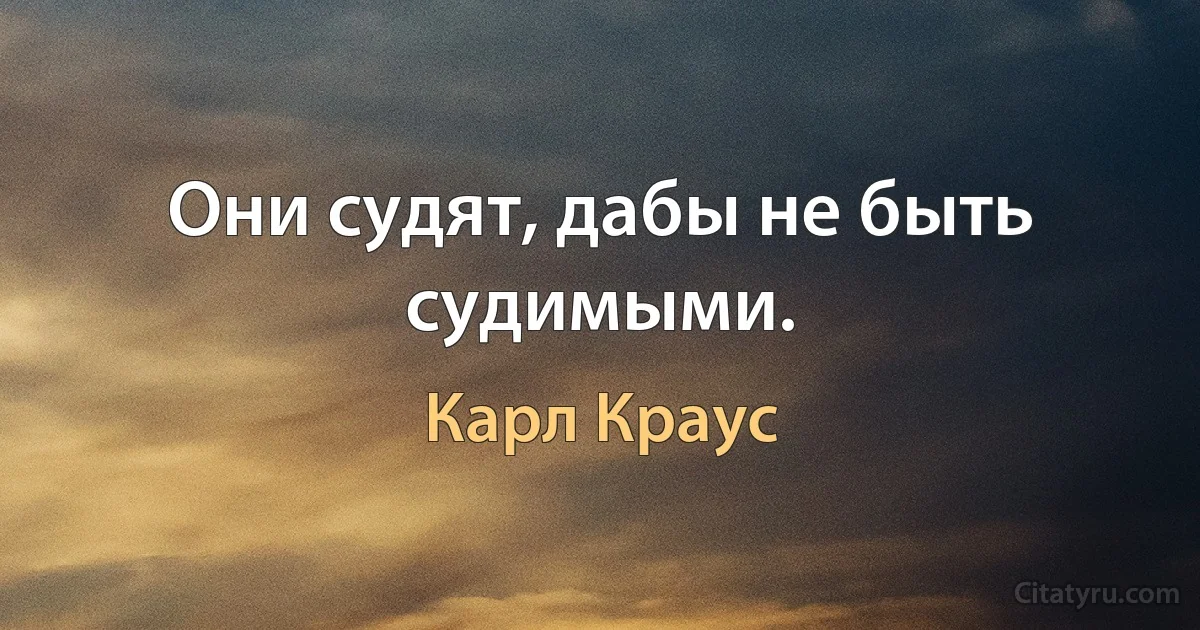 Они судят, дабы не быть судимыми. (Карл Краус)