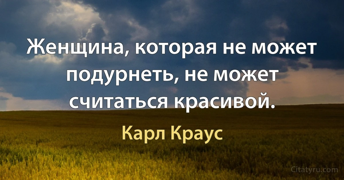 Женщина, которая не может подурнеть, не может считаться красивой. (Карл Краус)