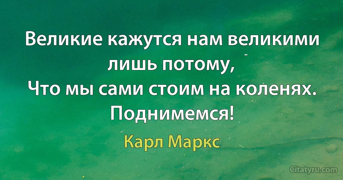 Великие кажутся нам великими лишь потому,
Что мы сами стоим на коленях.
Поднимемся! (Карл Маркс)