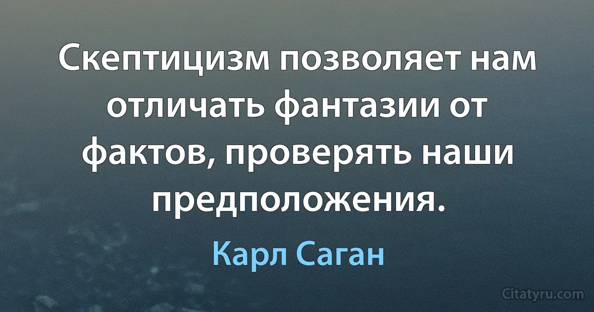 Скептицизм позволяет нам отличать фантазии от фактов, проверять наши предположения. (Карл Саган)