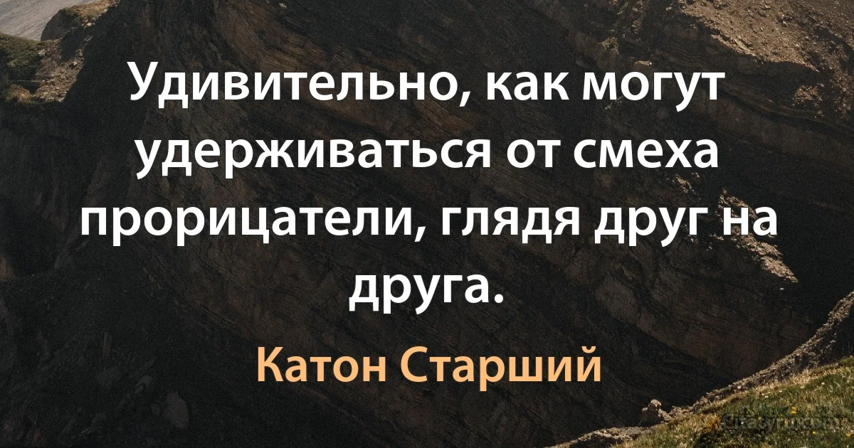 Удивительно, как могут удерживаться от смеха прорицатели, глядя друг на друга. (Катон Старший)