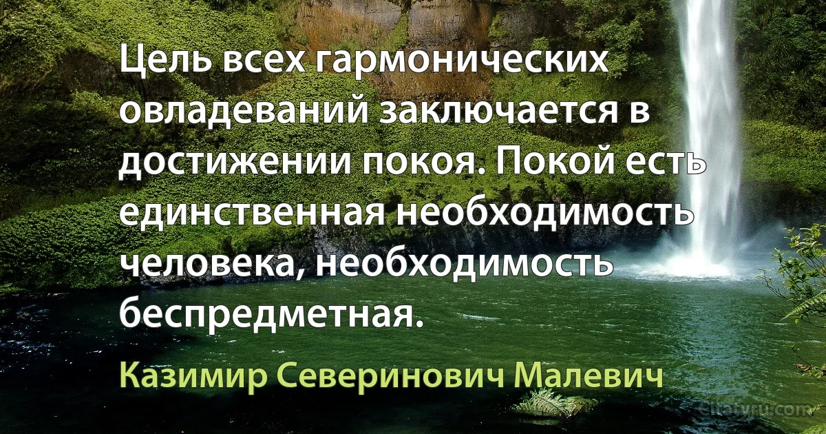 Цель всех гармонических овладеваний заключается в достижении покоя. Покой есть единственная необходимость человека, необходимость беспредметная. (Казимир Северинович Малевич)