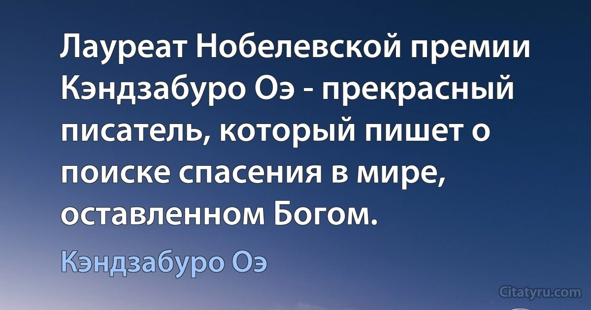 Лауреат Нобелевской премии Кэндзабуро Оэ - прекрасный писатель, который пишет о поиске спасения в мире, оставленном Богом. (Кэндзабуро Оэ)