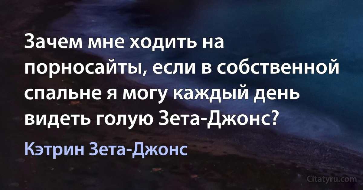 Зачем мне ходить на порносайты, если в собственной спальне я могу каждый день видеть голую Зета-Джонс? (Кэтрин Зета-Джонс)