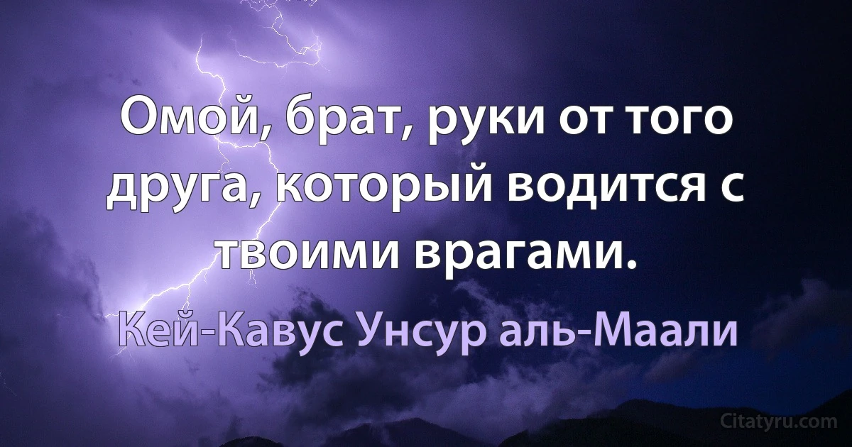 Омой, брат, руки от того друга, который водится с твоими врагами. (Кей-Кавус Унсур аль-Маали)