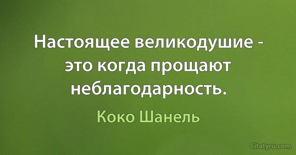 Настоящее великодушие - это когда прощают неблагодарность. (Коко Шанель)