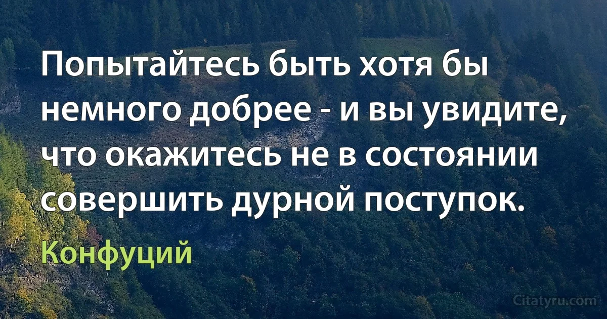 Попытайтесь быть хотя бы немного добрее - и вы увидите, что окажитесь не в состоянии совершить дурной поступок. (Конфуций)