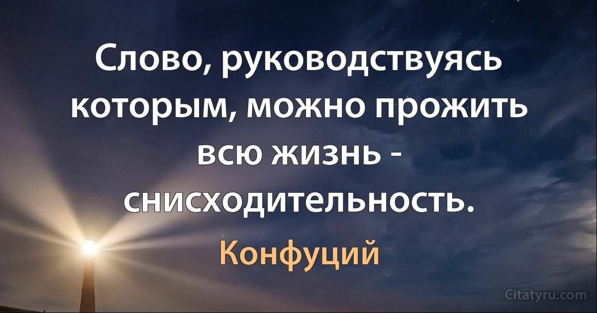 Слово, руководствуясь которым, можно прожить всю жизнь - снисходительность. (Конфуций)