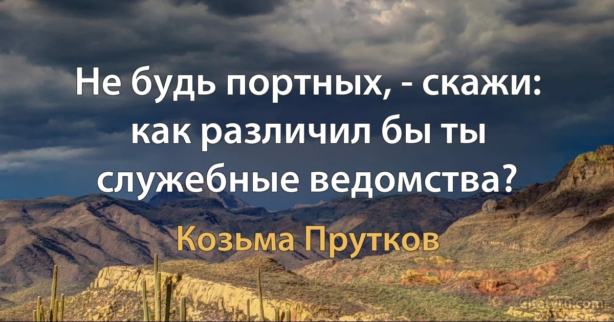 Не будь портных, - скажи: как различил бы ты служебные ведомства? (Козьма Прутков)