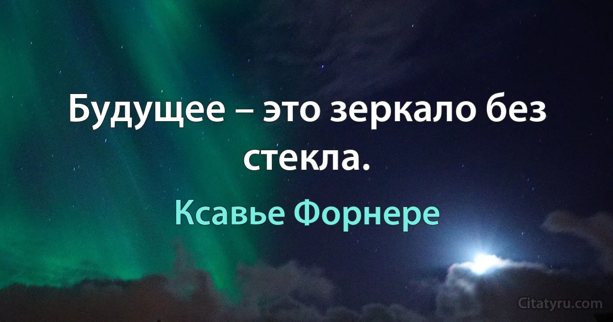 Будущее – это зеркало без стекла. (Ксавье Форнере)