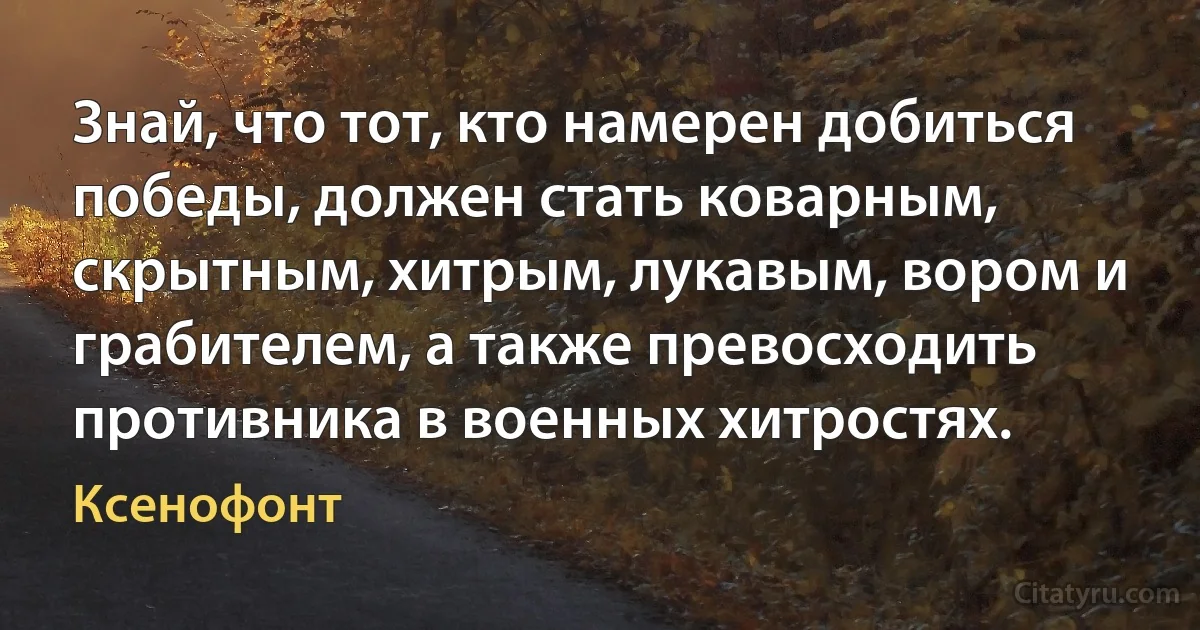 Знай, что тот, кто намерен добиться победы, должен стать коварным, скрытным, хитрым, лукавым, вором и грабителем, а также превосходить противника в военных хитростях. (Ксенофонт)