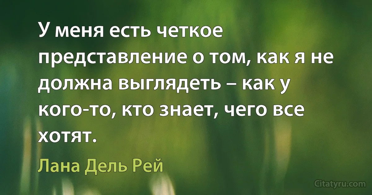 У меня есть четкое представление о том, как я не должна выглядеть – как у кого-то, кто знает, чего все хотят. (Лана Дель Рей)