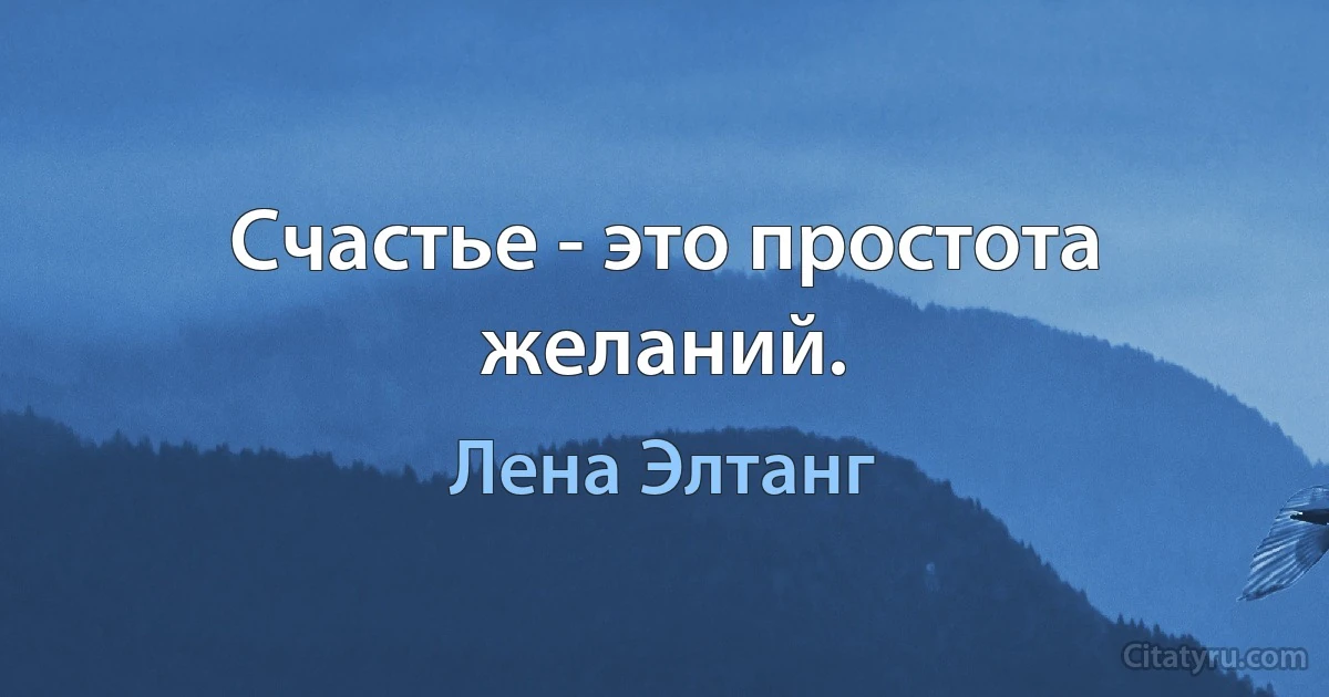 Счастье - это простота желаний. (Лена Элтанг)