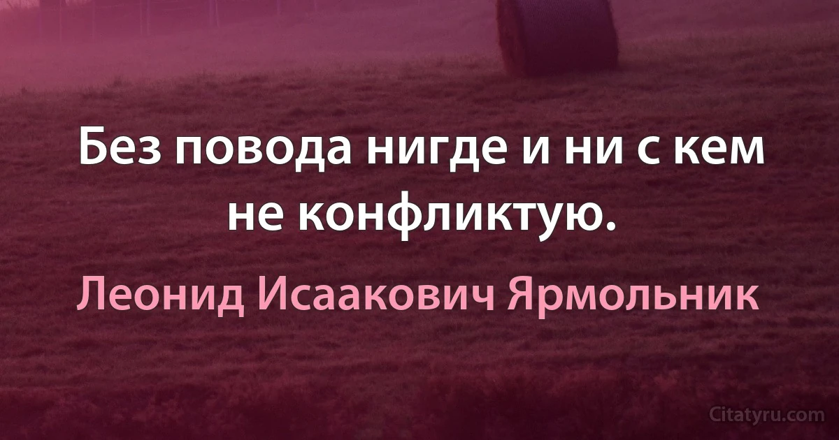 Без повода нигде и ни с кем не конфликтую. (Леонид Исаакович Ярмольник)