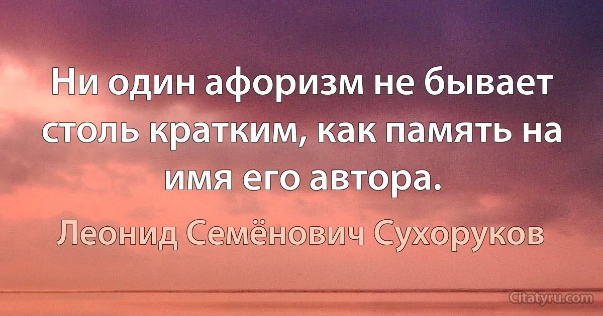 Ни один афоризм не бывает столь кратким, как память на имя его автора. (Леонид Семёнович Сухоруков)