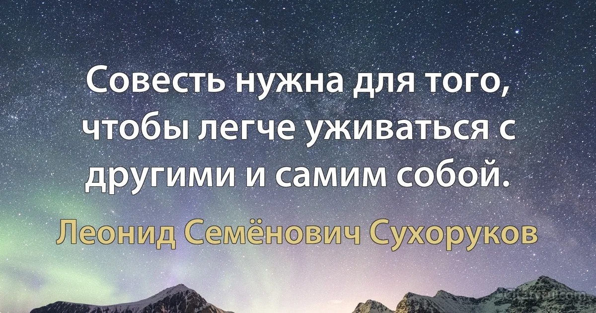 Совесть нужна для того, чтобы легче уживаться с другими и самим собой. (Леонид Семёнович Сухоруков)