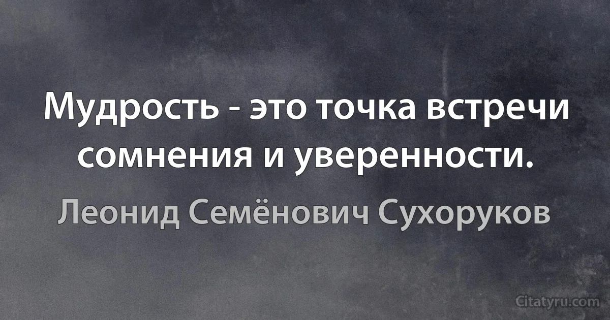 Мудрость - это точка встречи сомнения и уверенности. (Леонид Семёнович Сухоруков)