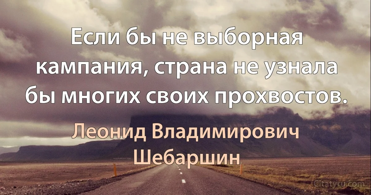 Если бы не выборная кампания, страна не узнала бы многих своих прохвостов. (Леонид Владимирович Шебаршин)