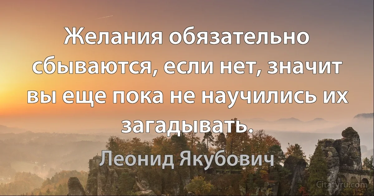 Желания обязательно сбываются, если нет, значит вы еще пока не научились их загадывать. (Леонид Якубович)