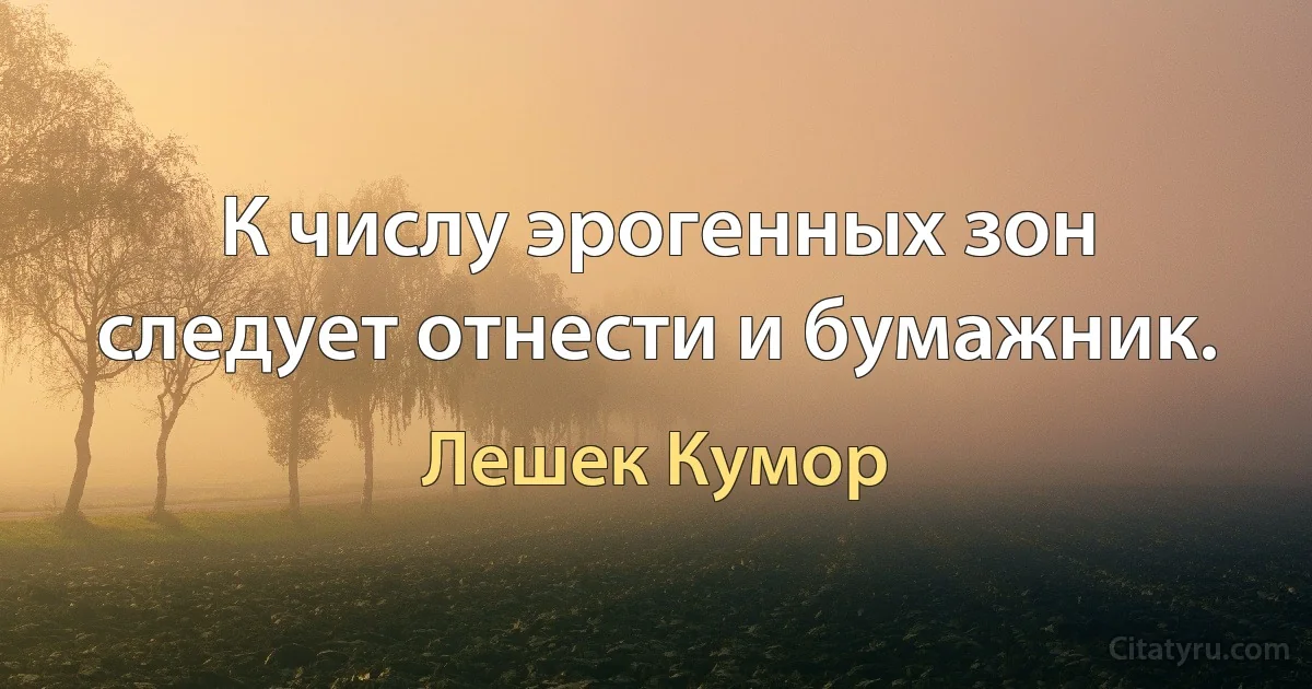 К числу эрогенных зон следует отнести и бумажник. (Лешек Кумор)