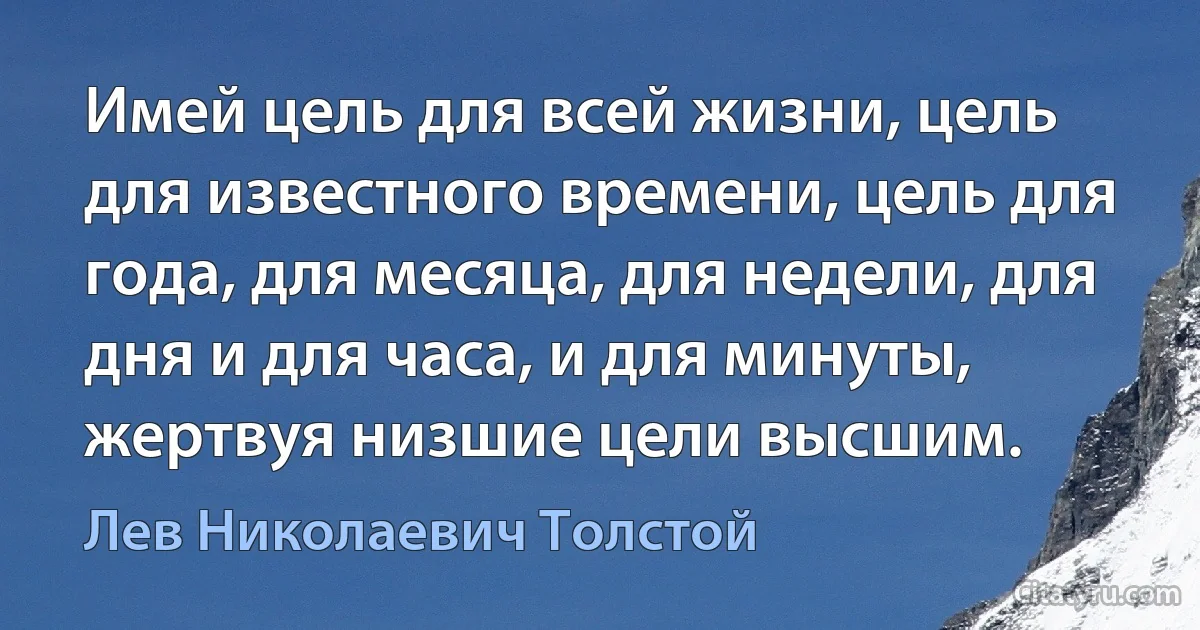 Имей цель для всей жизни, цель для известного времени, цель для года, для месяца, для недели, для дня и для часа, и для минуты, жертвуя низшие цели высшим. (Лев Николаевич Толстой)