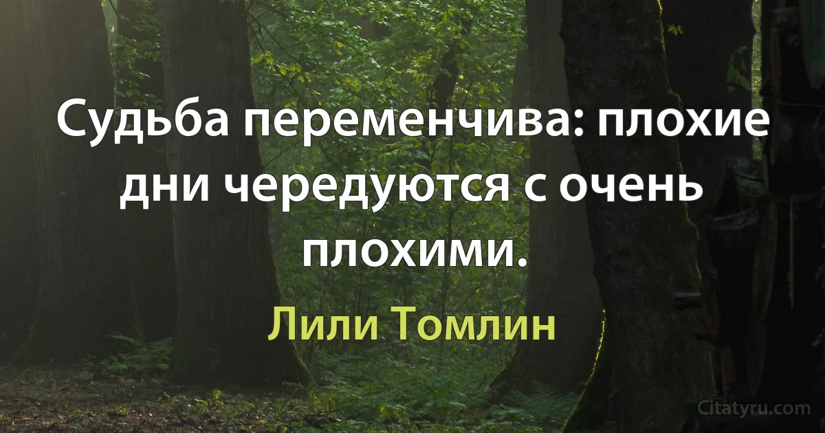 Судьба переменчива: плохие дни чередуются с очень плохими. (Лили Томлин)