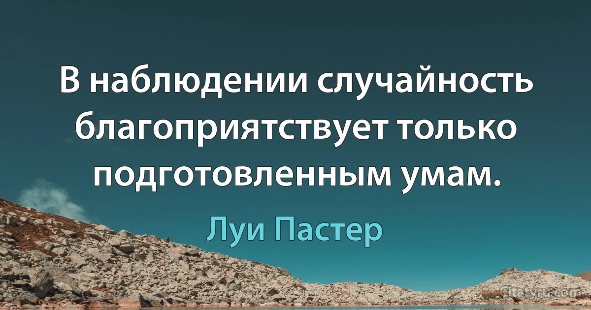 В наблюдении случайность благоприятствует только подготовленным умам. (Луи Пастер)