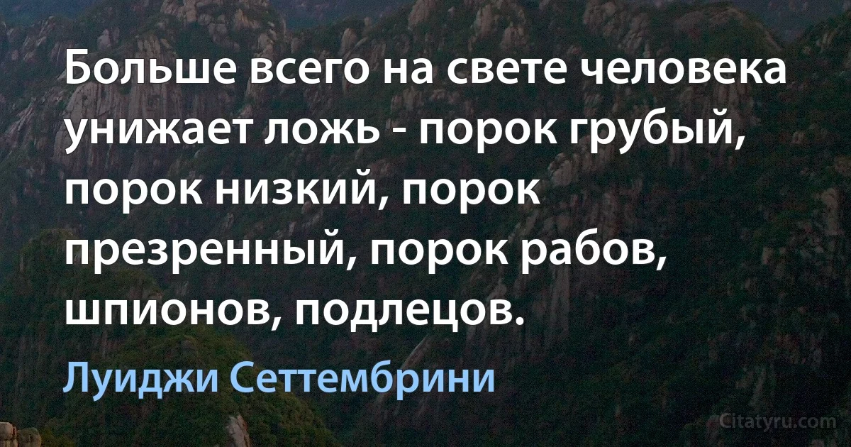 Больше всего на свете человека унижает ложь - порок грубый, порок низкий, порок презренный, порок рабов, шпионов, подлецов. (Луиджи Сеттембрини)