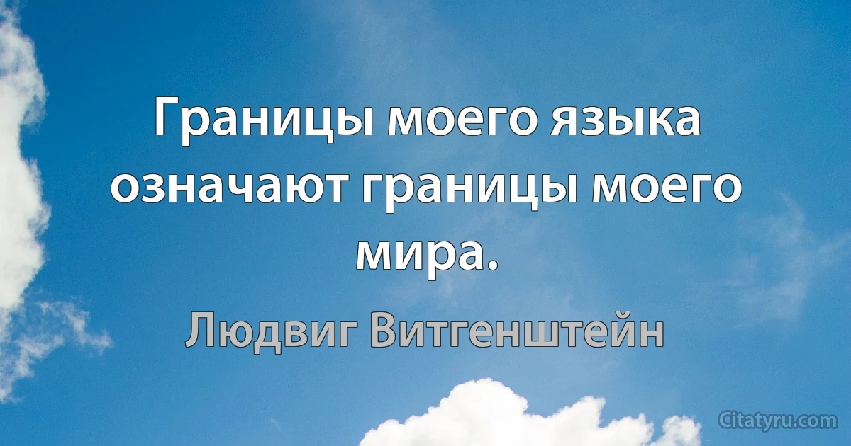 Границы моего языка означают границы моего мира. (Людвиг Витгенштейн)