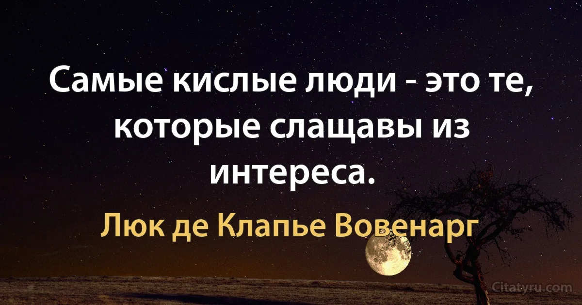 Самые кислые люди - это те, которые слащавы из интереса. (Люк де Клапье Вовенарг)