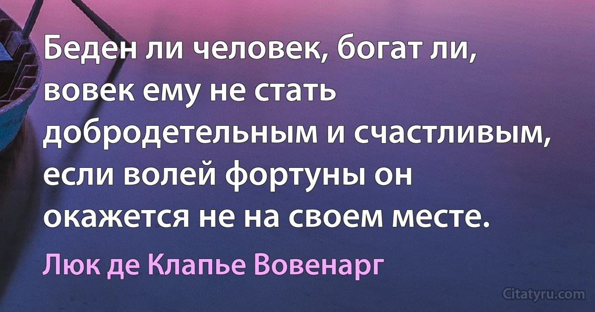 Беден ли человек, богат ли, вовек ему не стать добродетельным и счастливым, если волей фортуны он окажется не на своем месте. (Люк де Клапье Вовенарг)