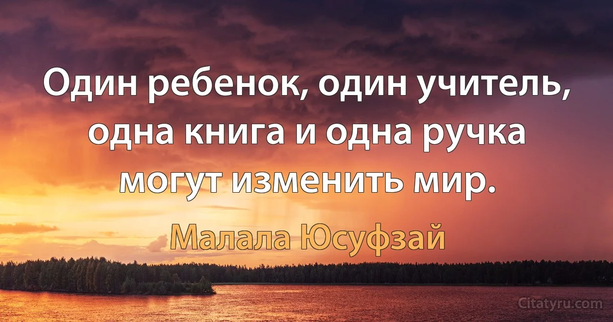 Один ребенок, один учитель, одна книга и одна ручка могут изменить мир. (Малала Юсуфзай)