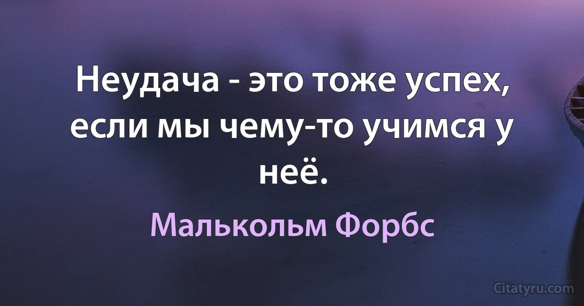 Неудача - это тоже успех, если мы чему-то учимся у неё. (Малькольм Форбс)