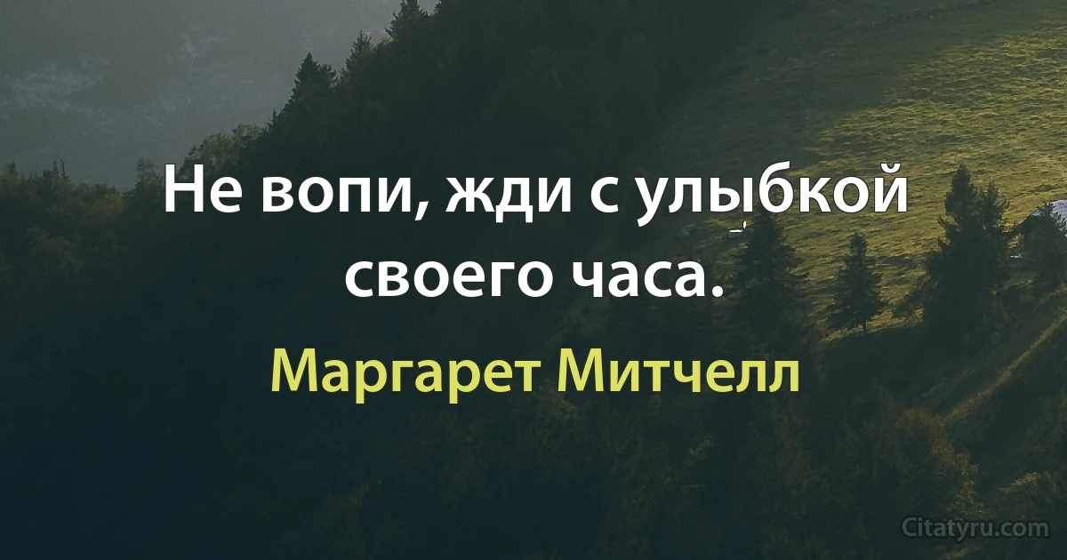 Не вопи, жди с улыбкой своего часа. (Маргарет Митчелл)