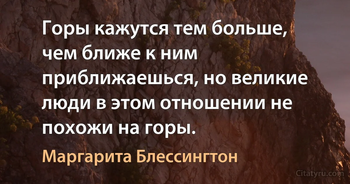 Горы кажутся тем больше, чем ближе к ним приближаешься, но великие люди в этом отношении не похожи на горы. (Маргарита Блессингтон)