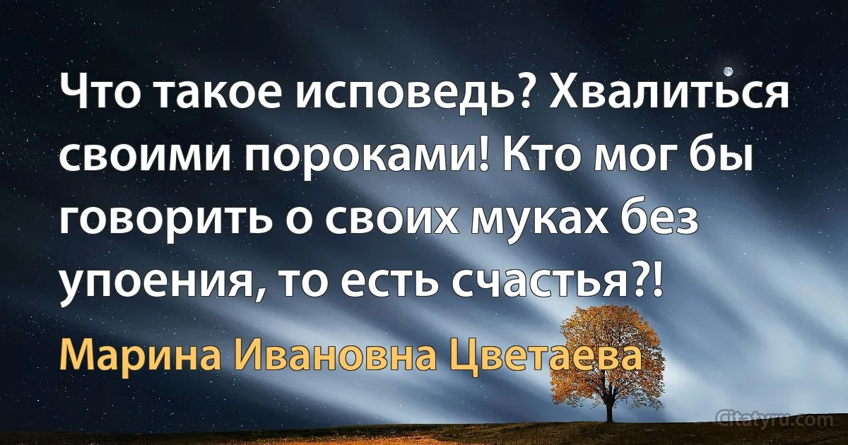 Что такое исповедь? Хвалиться своими пороками! Кто мог бы говорить о своих муках без упоения, то есть счастья?! (Марина Ивановна Цветаева)