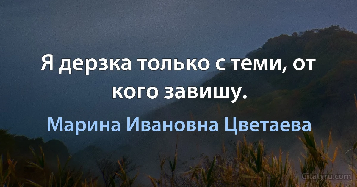 Я дерзка только с теми, от кого завишу. (Марина Ивановна Цветаева)