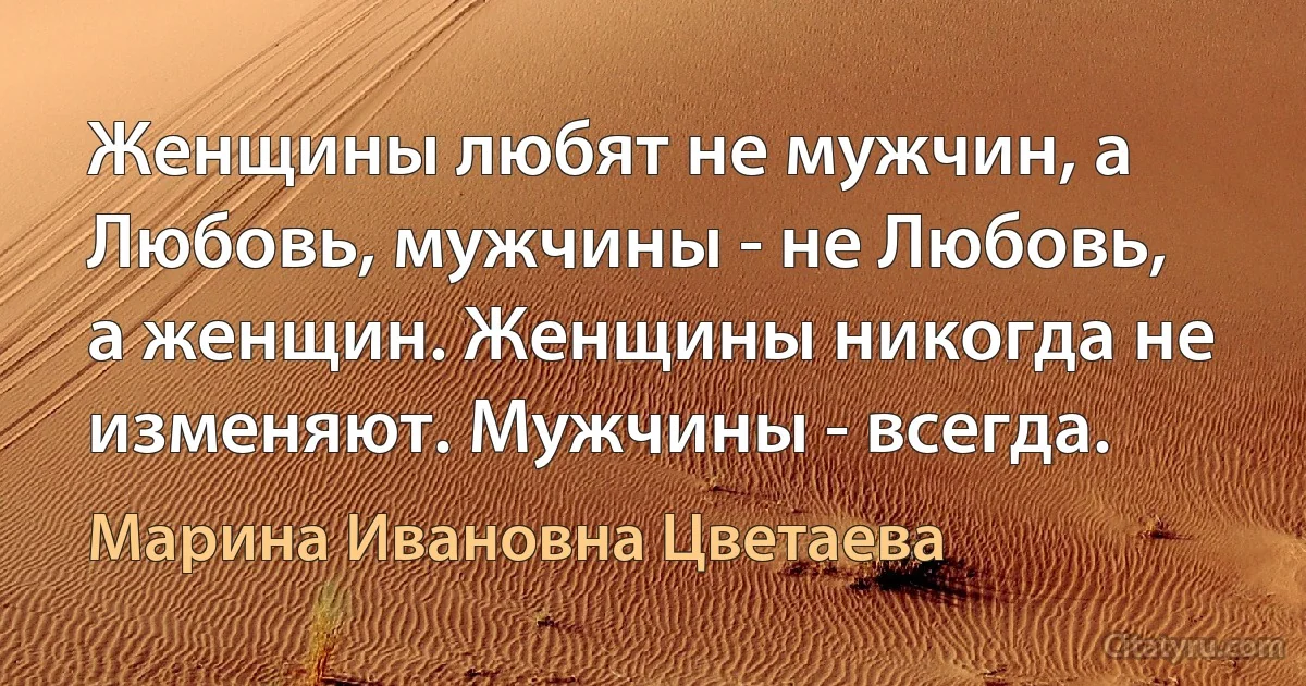 Женщины любят не мужчин, а Любовь, мужчины - не Любовь, а женщин. Женщины никогда не изменяют. Мужчины - всегда. (Марина Ивановна Цветаева)