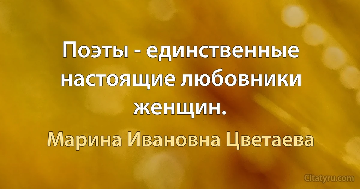 Поэты - единственные настоящие любовники женщин. (Марина Ивановна Цветаева)